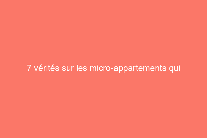 7 vérités sur les micro-appartements qui pourraient vous surprendre