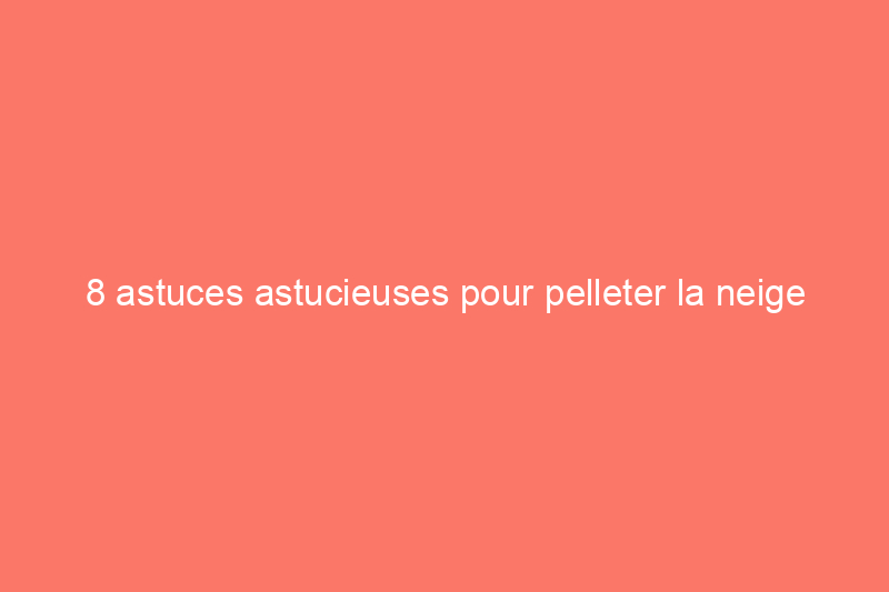 8 astuces astucieuses pour pelleter la neige