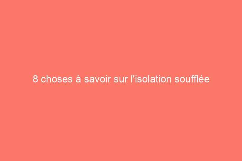 8 choses à savoir sur l'isolation soufflée