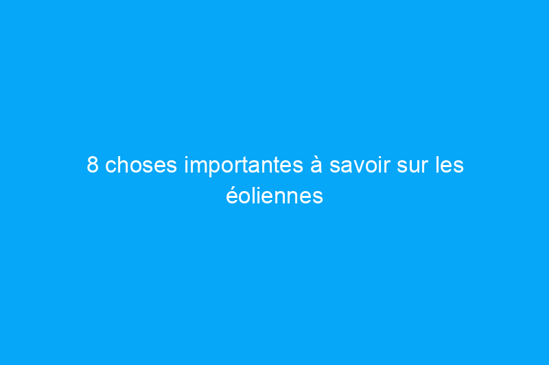 8 choses importantes à savoir sur les éoliennes domestiques