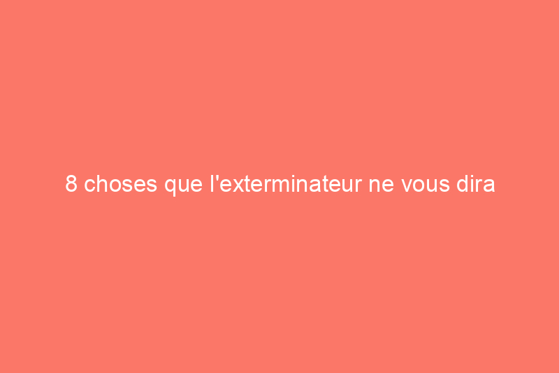 8 choses que l'exterminateur ne vous dira pas gratuitement