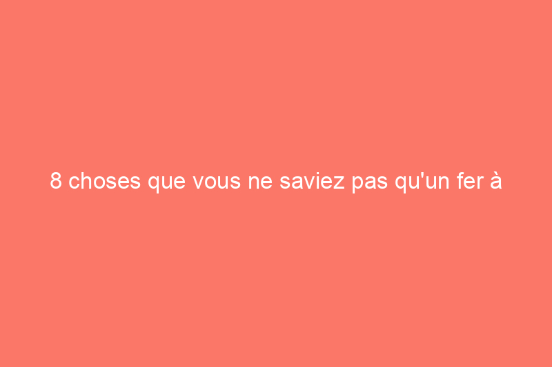 8 choses que vous ne saviez pas qu'un fer à repasser pouvait faire