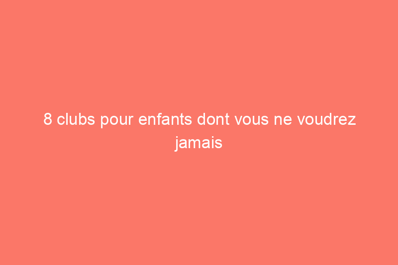 8 clubs pour enfants dont vous ne voudrez jamais vous passer