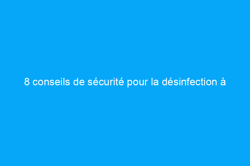 8 conseils de sécurité pour la désinfection à l'eau de Javel