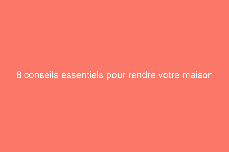 8 conseils essentiels pour rendre votre maison plus sûre