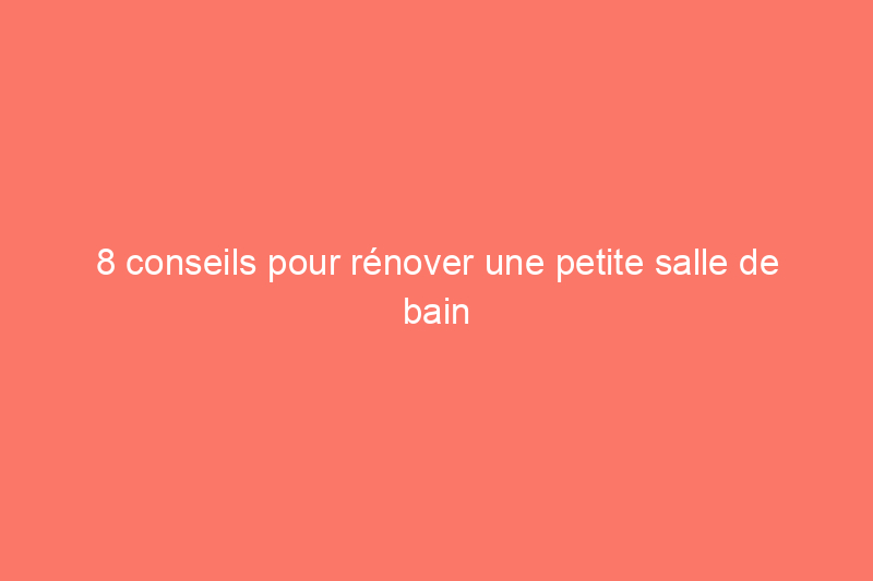 8 conseils pour rénover une petite salle de bain