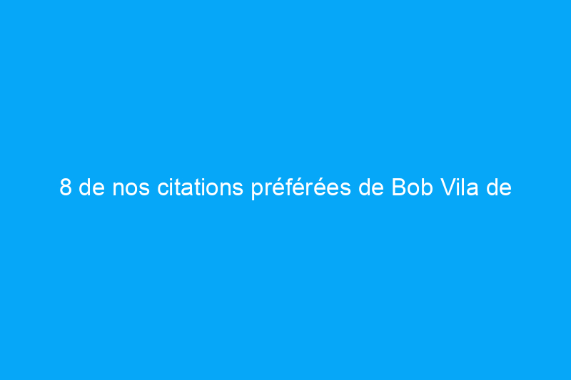 8 de nos citations préférées de Bob Vila de tous les temps