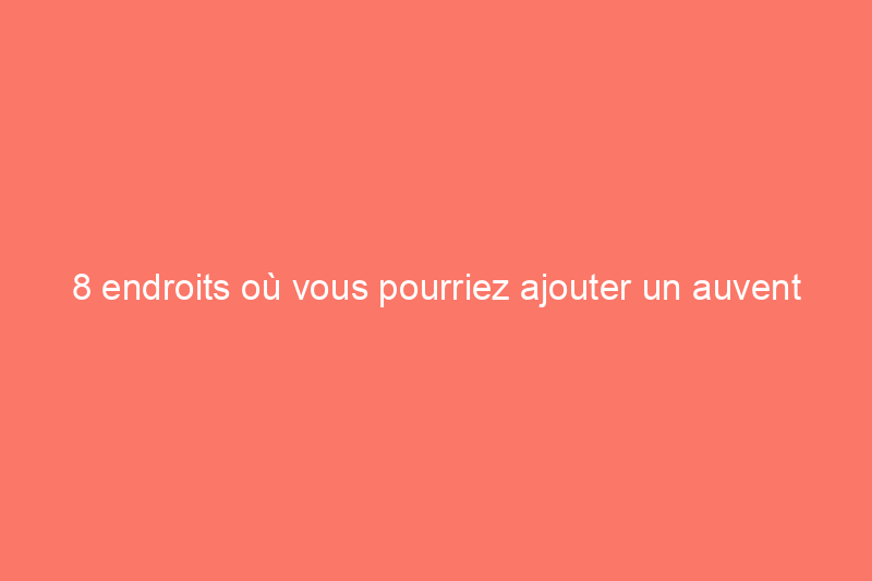 8 endroits où vous pourriez ajouter un auvent