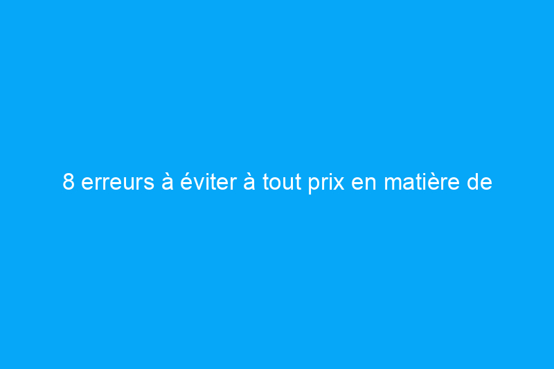 8 erreurs à éviter à tout prix en matière de rénovation immobilière