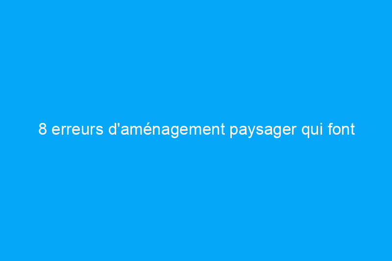 8 erreurs d'aménagement paysager qui font paraître une maison désuète