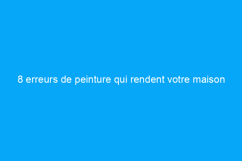 8 erreurs de peinture qui rendent votre maison terne (et comment les corriger)