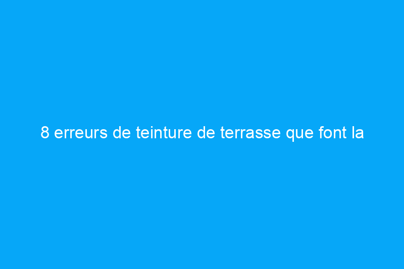 8 erreurs de teinture de terrasse que font la plupart des bricoleurs