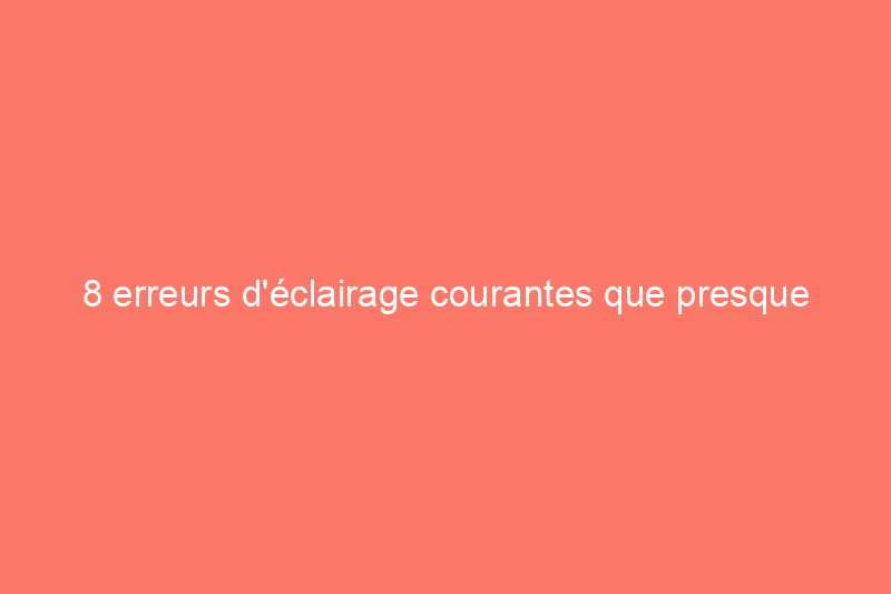 8 erreurs d'éclairage courantes que presque tout le monde fait