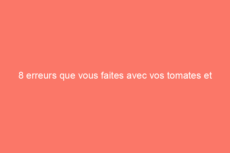 8 erreurs que vous faites avec vos tomates et comment les corriger