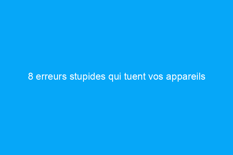 8 erreurs stupides qui tuent vos appareils électroniques