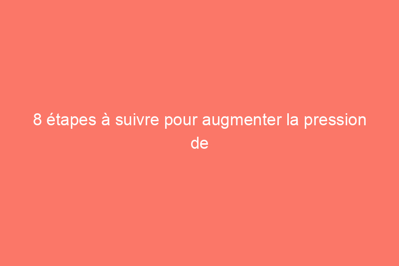 8 étapes à suivre pour augmenter la pression de l'eau de votre maison 