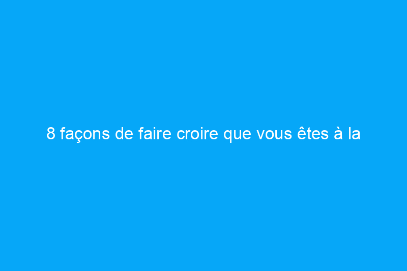 8 façons de faire croire que vous êtes à la maison quand vous n'y êtes pas