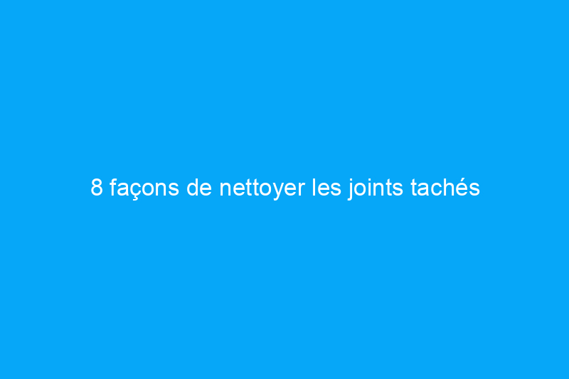 8 façons de nettoyer les joints tachés