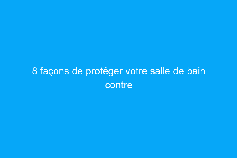 8 façons de protéger votre salle de bain contre la moisissure