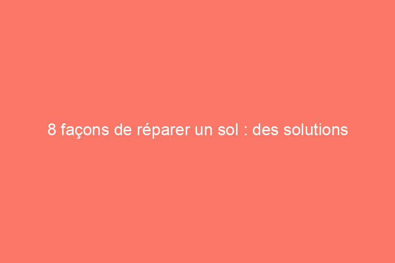 8 façons de réparer un sol : des solutions éprouvées aux problèmes de sol les plus courants