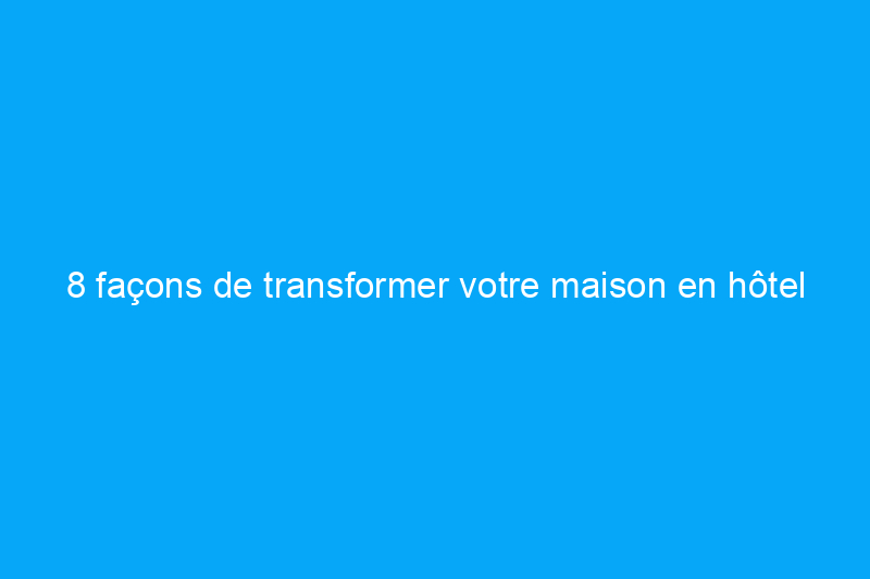 8 façons de transformer votre maison en hôtel