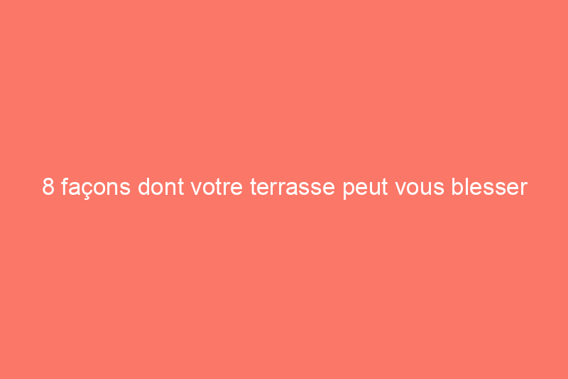 8 façons dont votre terrasse peut vous blesser