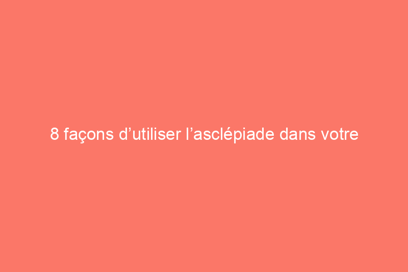 8 façons d’utiliser l’asclépiade dans votre aménagement paysager domestique – et pourquoi vous devriez le faire dès que possible