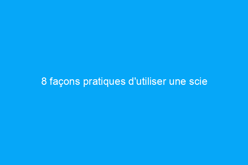 8 façons pratiques d'utiliser une scie alternative