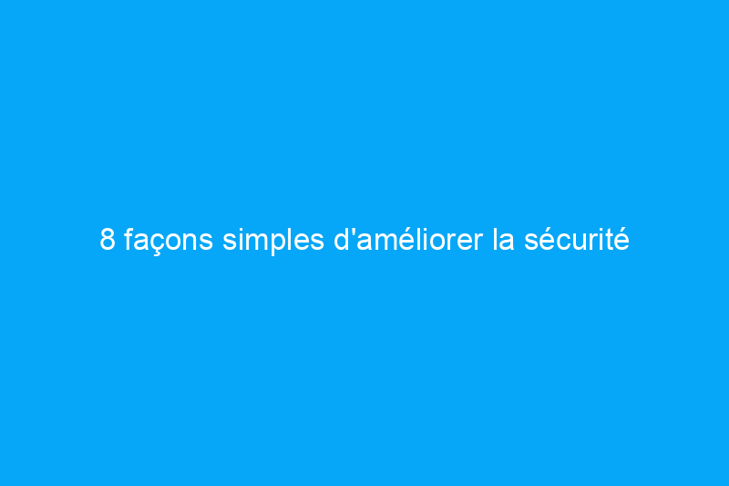 8 façons simples d'améliorer la sécurité à la maison