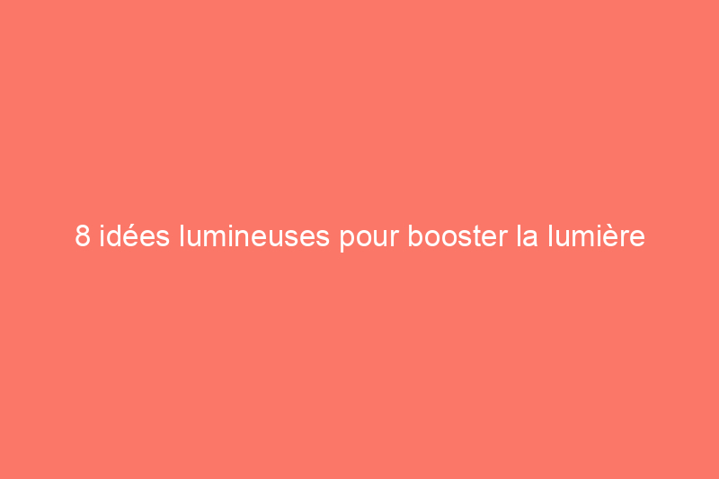 8 idées lumineuses pour booster la lumière naturelle