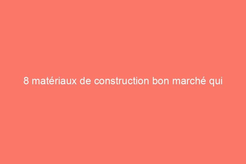 8 matériaux de construction bon marché qui n'ont pas l'air bon marché