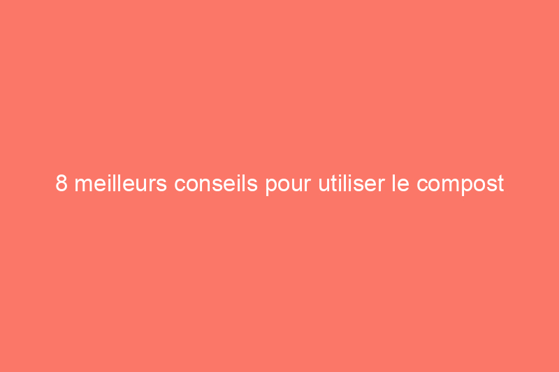 8 meilleurs conseils pour utiliser le compost