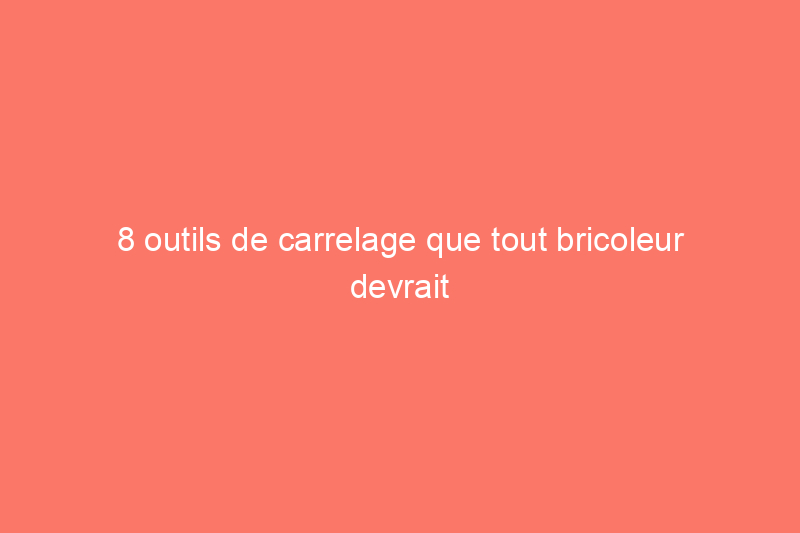 8 outils de carrelage que tout bricoleur devrait connaître