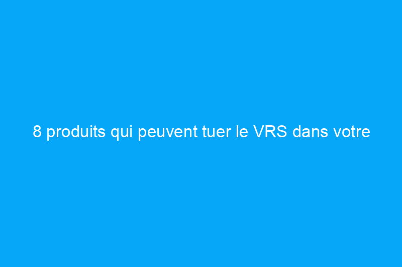 8 produits qui peuvent tuer le VRS dans votre maison