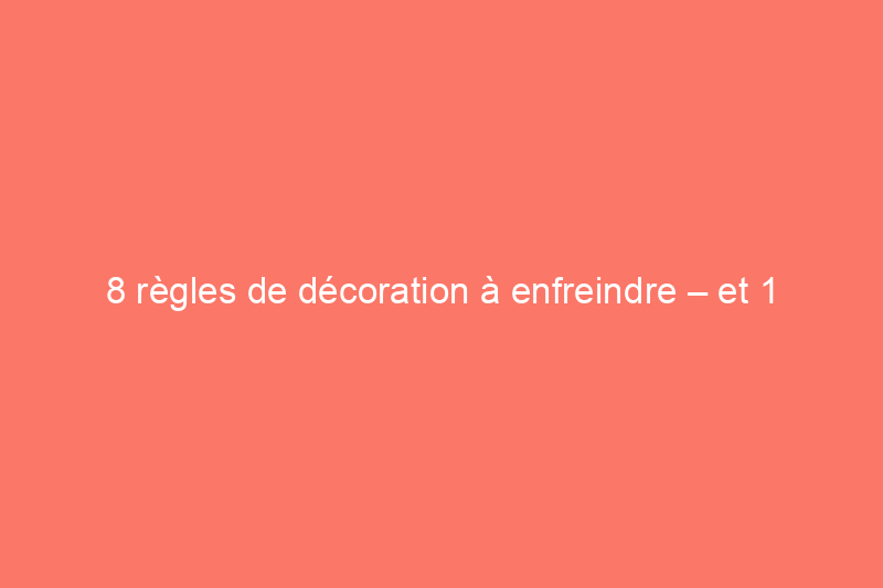 8 règles de décoration à enfreindre – et 1 à respecter