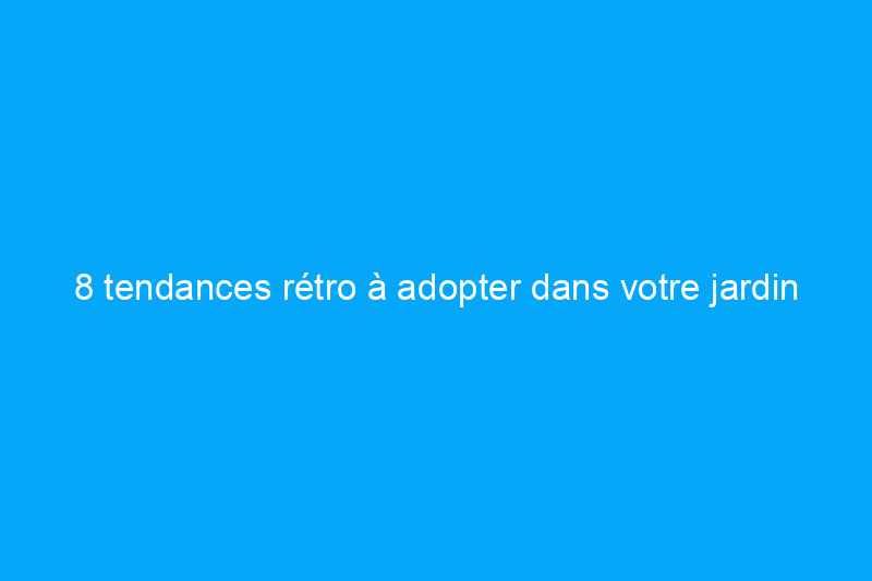 8 tendances rétro à adopter dans votre jardin