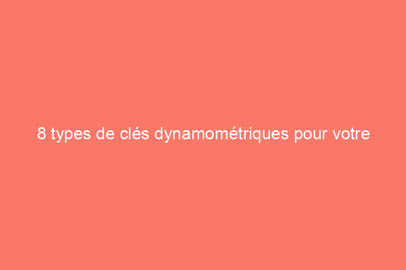 8 types de clés dynamométriques pour votre collection d'outils