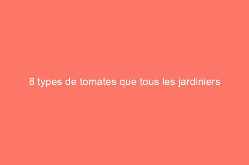 8 types de tomates que tous les jardiniers amateurs devraient connaître