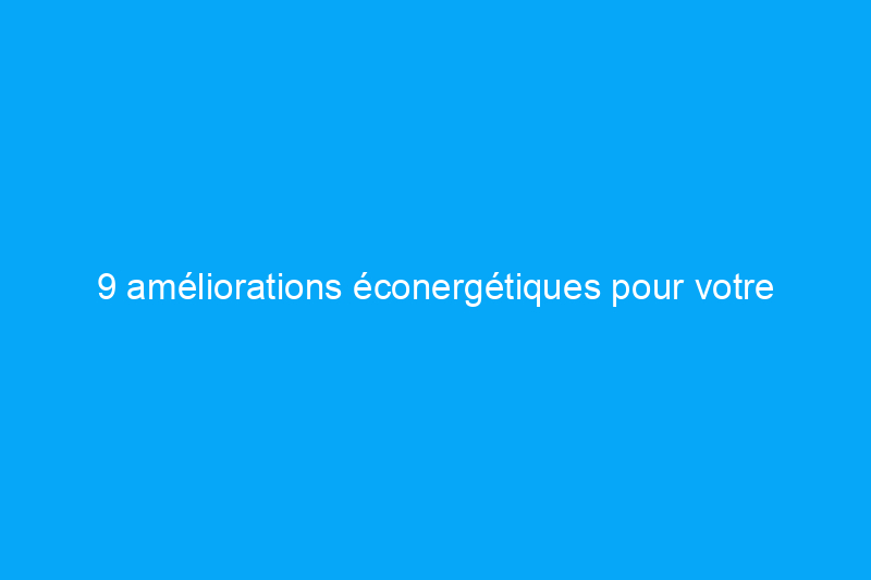 9 améliorations éconergétiques pour votre maison qui s'autofinancent