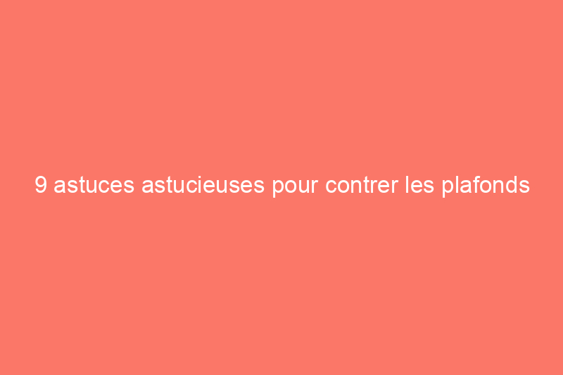 9 astuces astucieuses pour contrer les plafonds bas