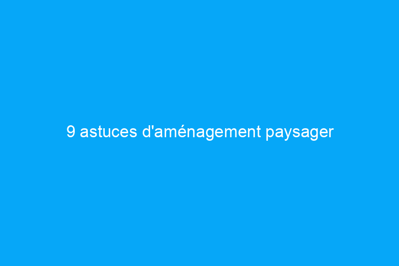 9 astuces d'aménagement paysager astucieuses pour votre plus beau jardin