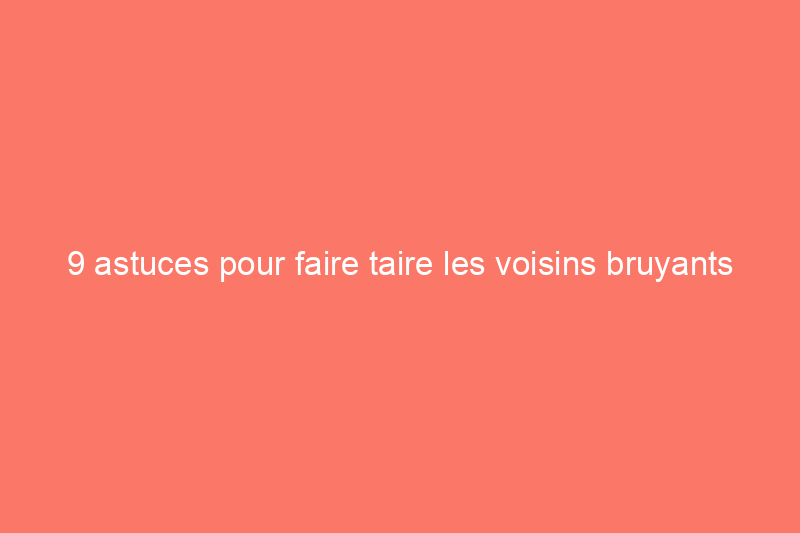 9 astuces pour faire taire les voisins bruyants