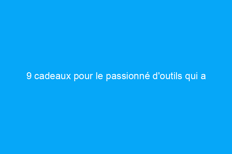 9 cadeaux pour le passionné d'outils qui a tout pour lui