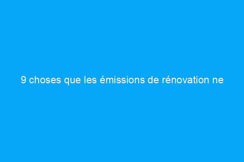 9 choses que les émissions de rénovation ne vous disent jamais