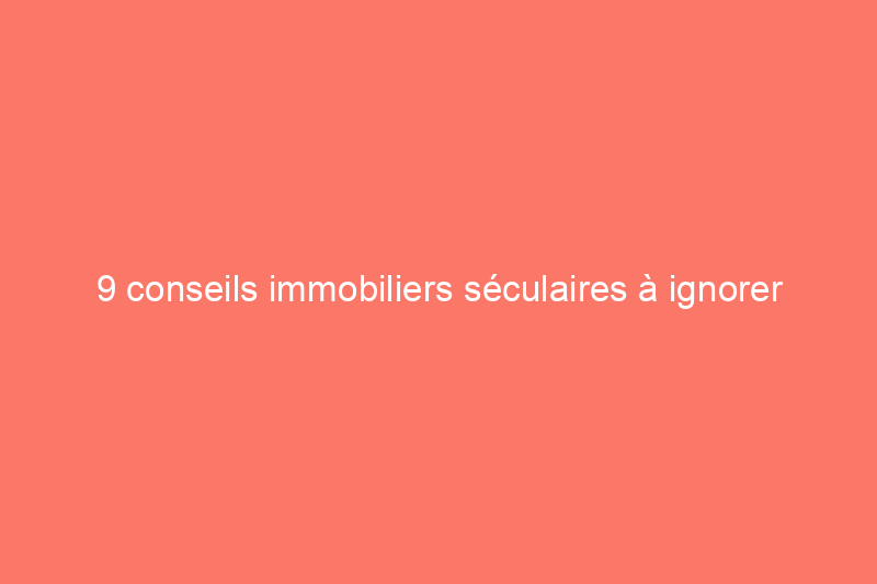 9 conseils immobiliers séculaires à ignorer complètement