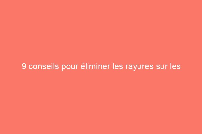 9 conseils pour éliminer les rayures sur les parquets