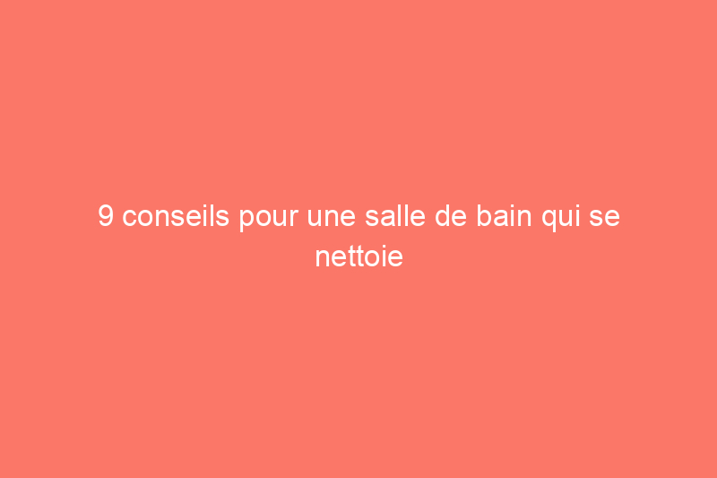 9 conseils pour une salle de bain qui se nettoie toute seule