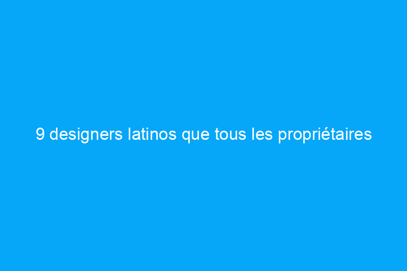 9 designers latinos que tous les propriétaires devraient connaître