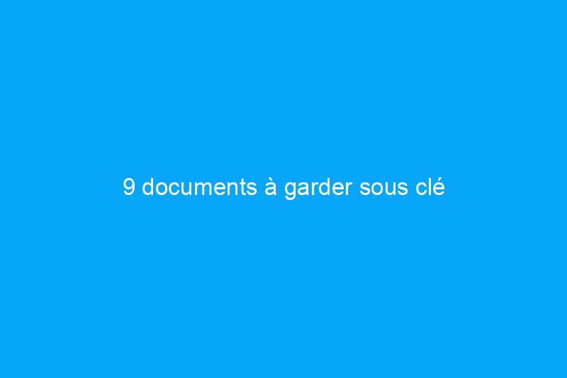 9 documents à garder sous clé