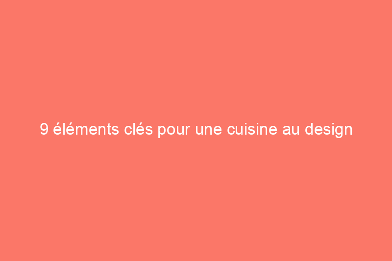 9 éléments clés pour une cuisine au design intemporel